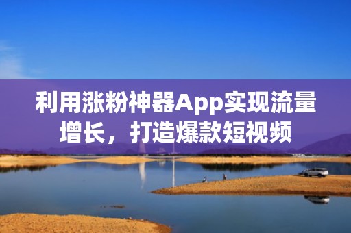 利用涨粉神器App实现流量增长，打造爆款短视频