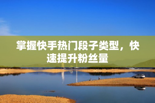 掌握快手热门段子类型，快速提升粉丝量