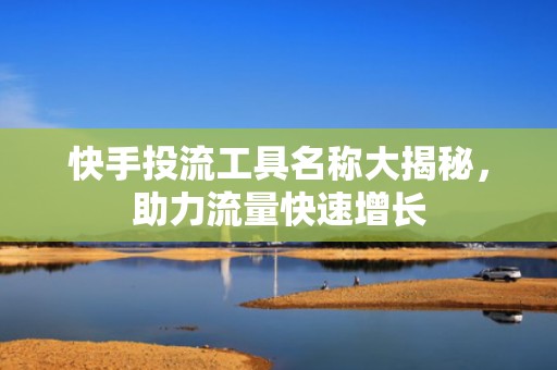 快手投流工具名称大揭秘，助力流量快速增长