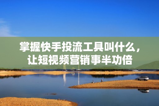 掌握快手投流工具叫什么，让短视频营销事半功倍