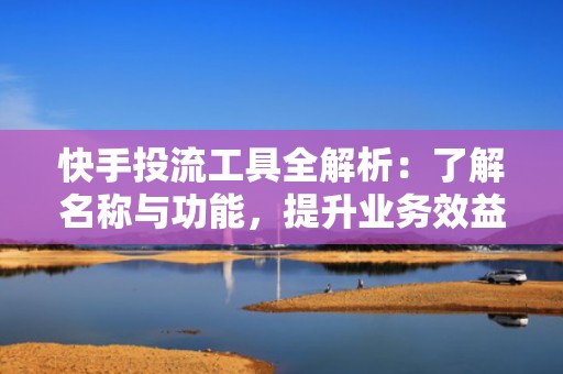 快手投流工具全解析：了解名称与功能，提升业务效益