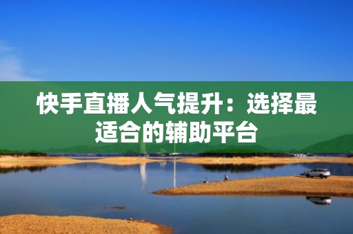 快手直播人气提升：选择最适合的辅助平台
