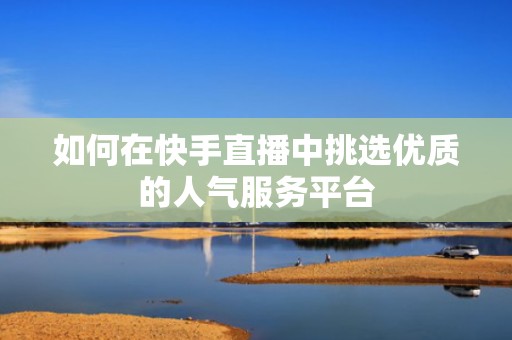 如何在快手直播中挑选优质的人气服务平台