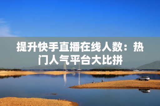 提升快手直播在线人数：热门人气平台大比拼