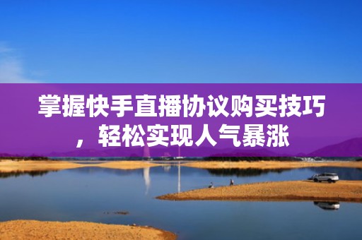 掌握快手直播协议购买技巧，轻松实现人气暴涨