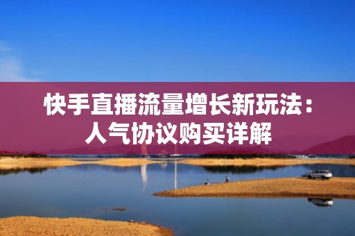 快手直播流量增长新玩法：人气协议购买详解