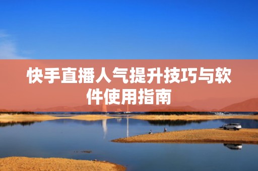 快手直播人气提升技巧与软件使用指南