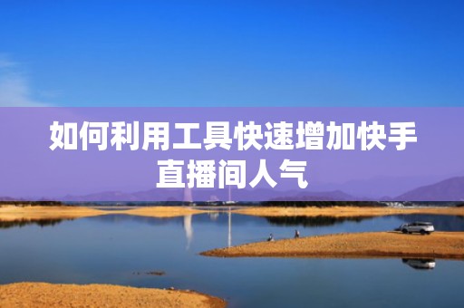 如何利用工具快速增加快手直播间人气