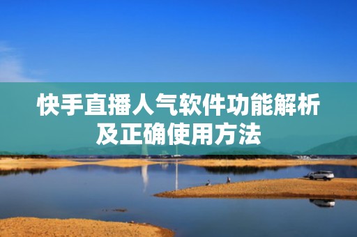 快手直播人气软件功能解析及正确使用方法