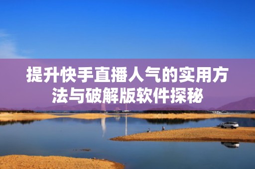 提升快手直播人气的实用方法与破解版软件探秘