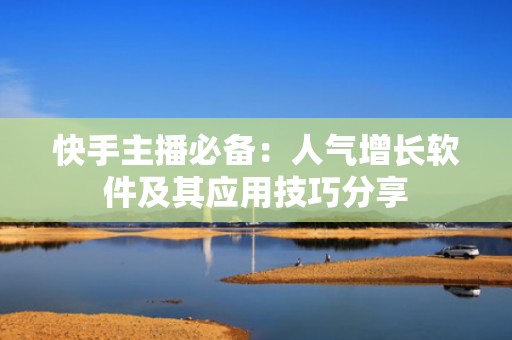 快手主播必备：人气增长软件及其应用技巧分享