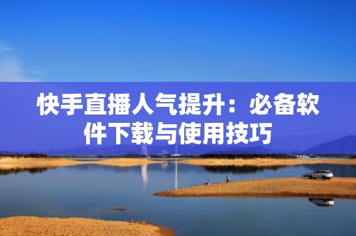 快手直播人气提升：必备软件下载与使用技巧