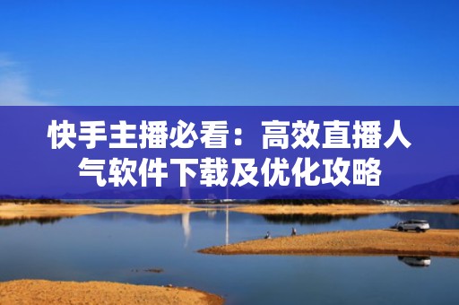 快手主播必看：高效直播人气软件下载及优化攻略