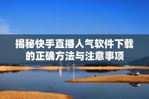 揭秘快手直播人气软件下载的正确方法与注意事项
