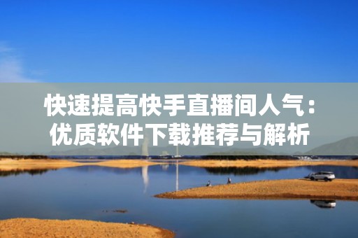 快速提高快手直播间人气：优质软件下载推荐与解析