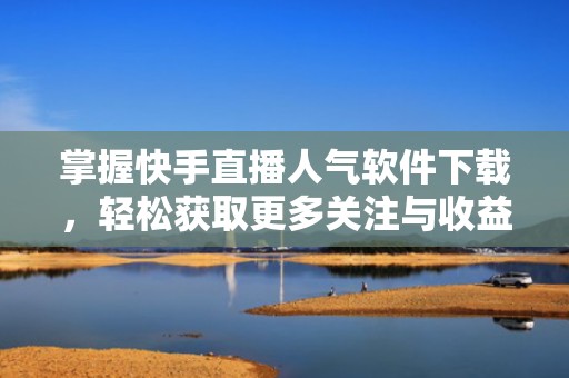 掌握快手直播人气软件下载，轻松获取更多关注与收益