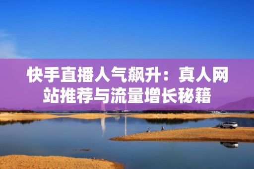 快手直播人气飙升：真人网站推荐与流量增长秘籍