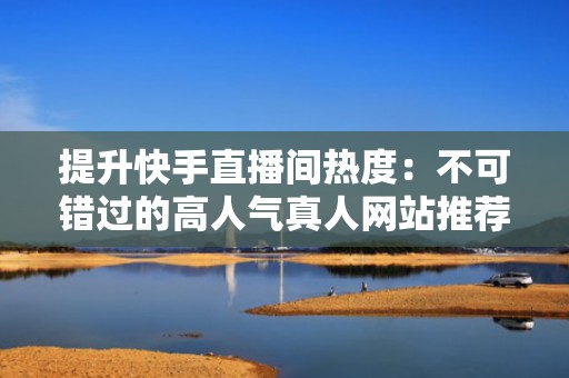 提升快手直播间热度：不可错过的高人气真人网站推荐