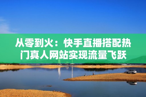 从零到火：快手直播搭配热门真人网站实现流量飞跃