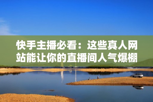 快手主播必看：这些真人网站能让你的直播间人气爆棚