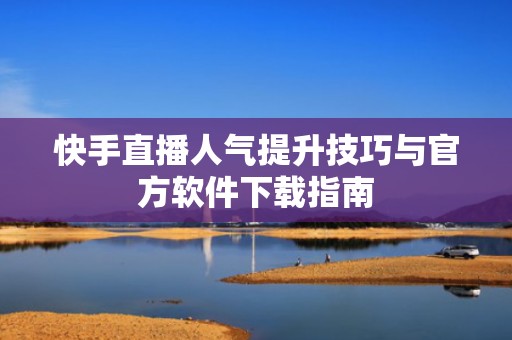 快手直播人气提升技巧与官方软件下载指南