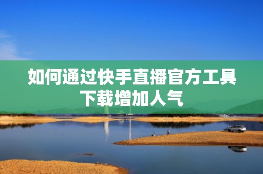 如何通过快手直播官方工具下载增加人气