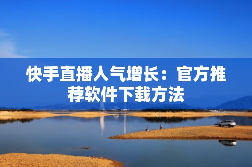 快手直播人气增长：官方推荐软件下载方法