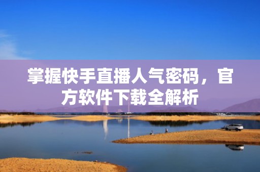 掌握快手直播人气密码，官方软件下载全解析