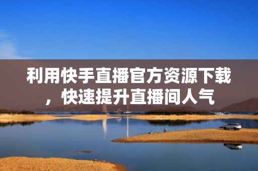 利用快手直播官方资源下载，快速提升直播间人气