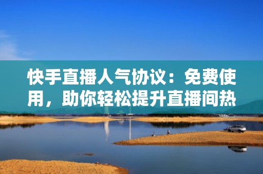 快手直播人气协议：免费使用，助你轻松提升直播间热度