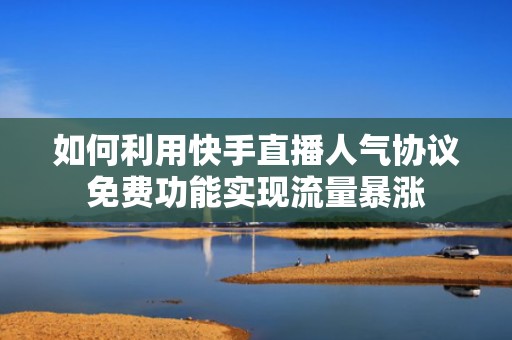 如何利用快手直播人气协议免费功能实现流量暴涨