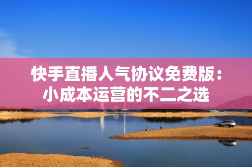 快手直播人气协议免费版：小成本运营的不二之选