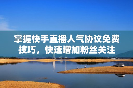 掌握快手直播人气协议免费技巧，快速增加粉丝关注