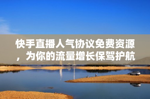 快手直播人气协议免费资源，为你的流量增长保驾护航