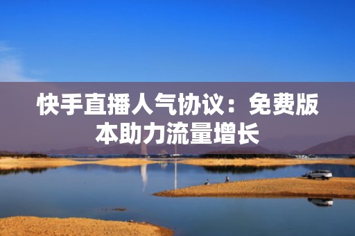快手直播人气协议：免费版本助力流量增长