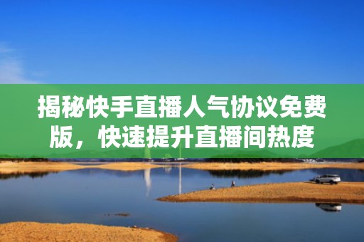 揭秘快手直播人气协议免费版，快速提升直播间热度