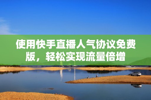 使用快手直播人气协议免费版，轻松实现流量倍增