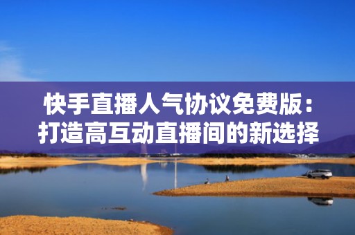 快手直播人气协议免费版：打造高互动直播间的新选择