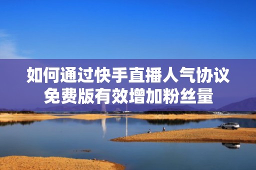 如何通过快手直播人气协议免费版有效增加粉丝量