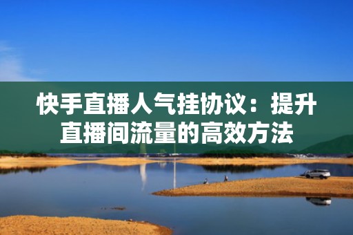快手直播人气挂协议：提升直播间流量的高效方法