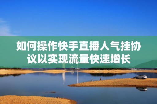 如何操作快手直播人气挂协议以实现流量快速增长