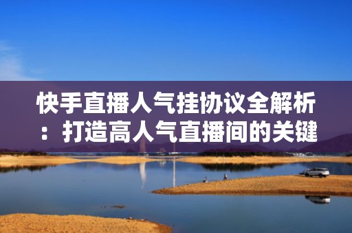 快手直播人气挂协议全解析：打造高人气直播间的关键步骤