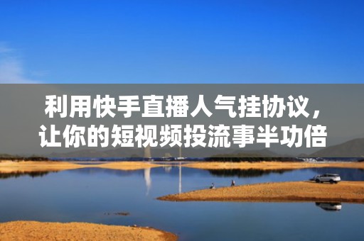 利用快手直播人气挂协议，让你的短视频投流事半功倍