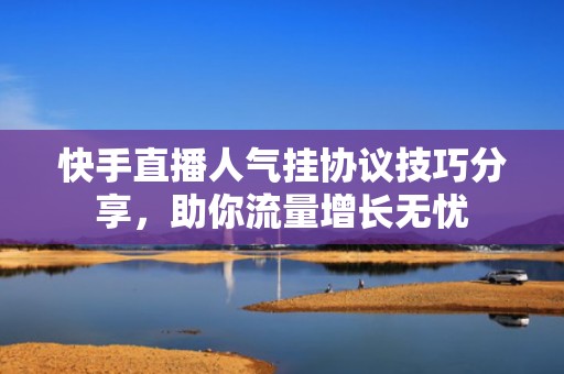 快手直播人气挂协议技巧分享，助你流量增长无忧
