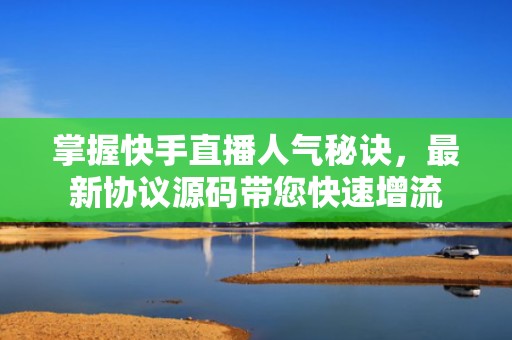 掌握快手直播人气秘诀，最新协议源码带您快速增流