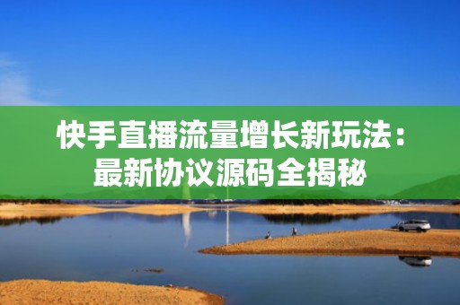 快手直播流量增长新玩法：最新协议源码全揭秘