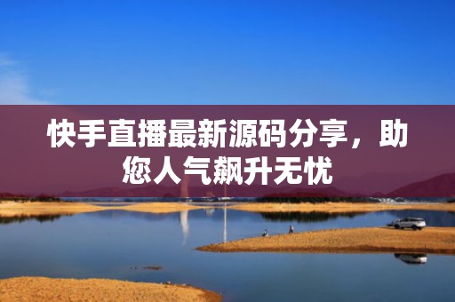 快手直播最新源码分享，助您人气飙升无忧