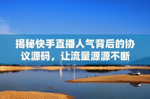 揭秘快手直播人气背后的协议源码，让流量源源不断
