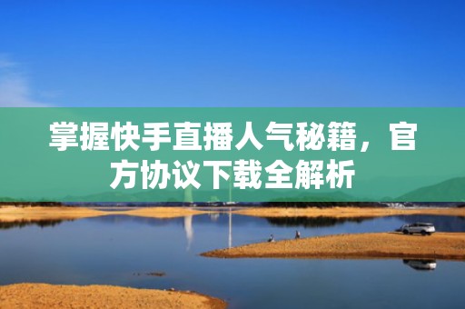 掌握快手直播人气秘籍，官方协议下载全解析