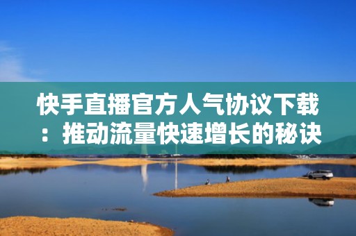 快手直播官方人气协议下载：推动流量快速增长的秘诀